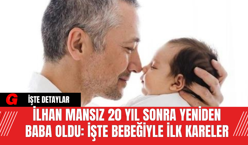 İlhan Mansız 20 Yıl Sonra Yeniden Baba Oldu: İşte Bebeğiyle İlk Kareler