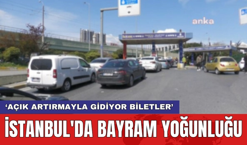 İstanbul'da bayram yoğunluğu: ‘Açık artırmayla gidiyor biletler’