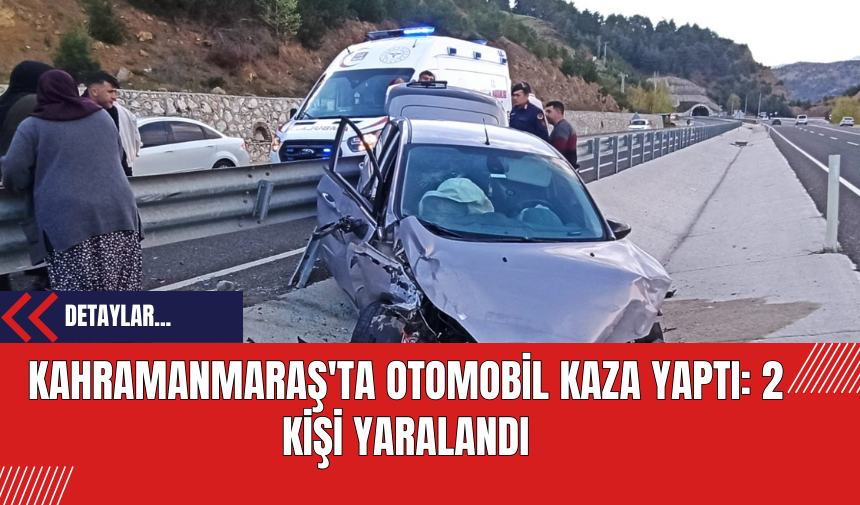 Kahramanmaraş'ta Otomobil Kaza Yaptı: 2 Kişi Yaralandı