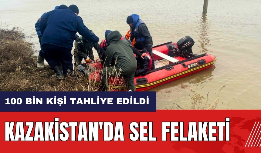 Kazakistan'da sel felaketi! 100 bin kişi tahliye edildi