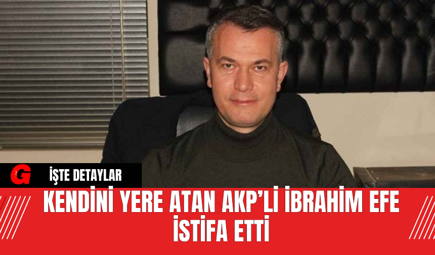 Kendini Yere Atan AKP’li İbrahim Efe İstifa Etti