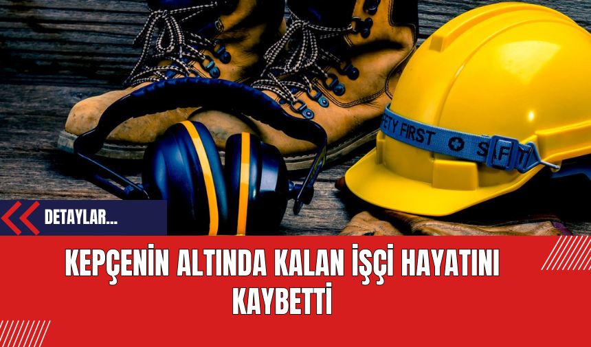 Kepçenin Altında Kalan İşçi Hayatını Kaybetti