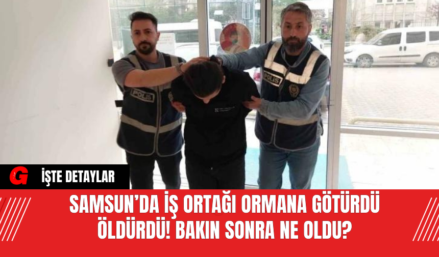 Samsun’da İş Ortağı Ormana Götürdü Öldürdü! Bakın Sonra Ne Oldu?