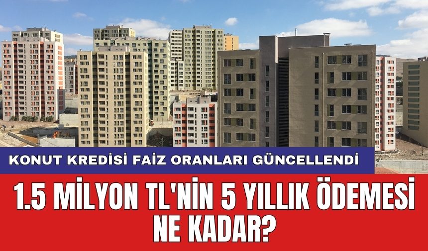 Konut kredisi faiz oranları güncellendi: 1.5 milyon TL'nin 5 yıllık ödemesi ne kadar?