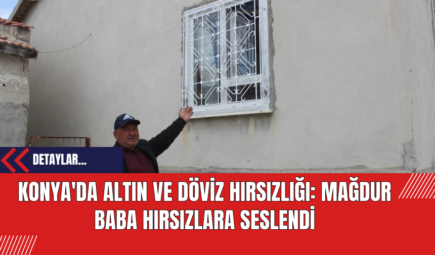 Konya'da Altın ve Döviz Hırsızlığı: Mağdur Baba Hırsızlara Seslendi