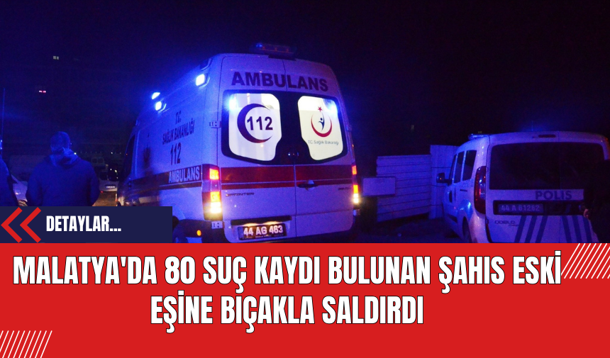 Malatya'da 80 Suç Kaydı Bulunan Şahıs Eski Eşine Bıçakla Saldırdı