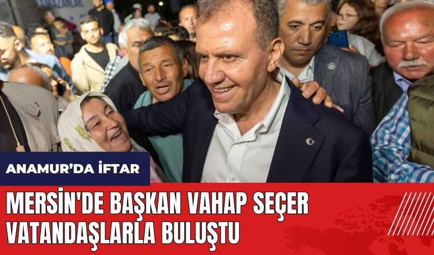 Mersin'de Başkan Vahap Seçer iftarda vatandaşlarla buluştu