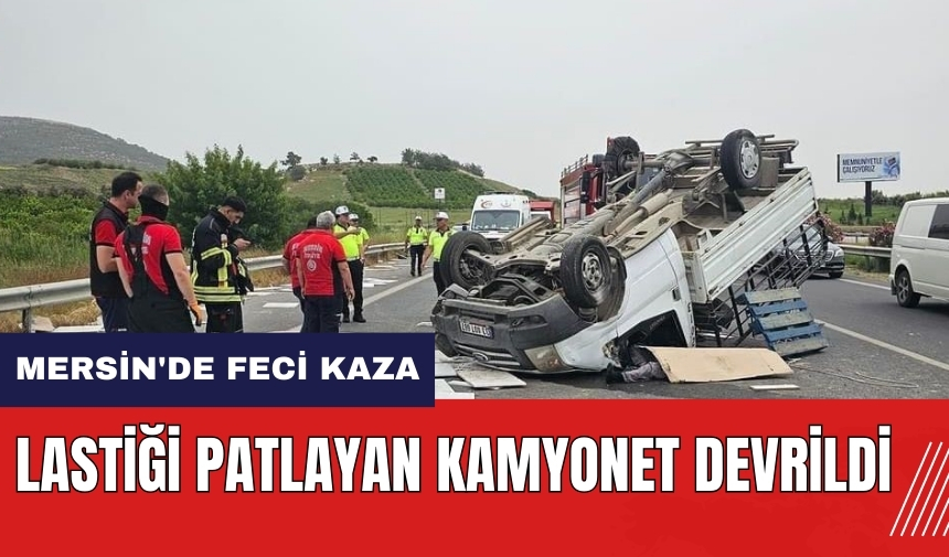 Mersin'de feci kaza! Lastiği patlayan kamyonet devrildi