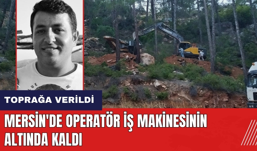 Mersin'de operatör iş makinesinin altında kaldı