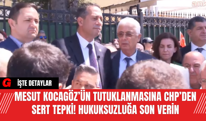 Mesut Kocagöz’ün Tutuklanmasına CHP’den Sert Tepki! Hukuksuzluğa Son Verin