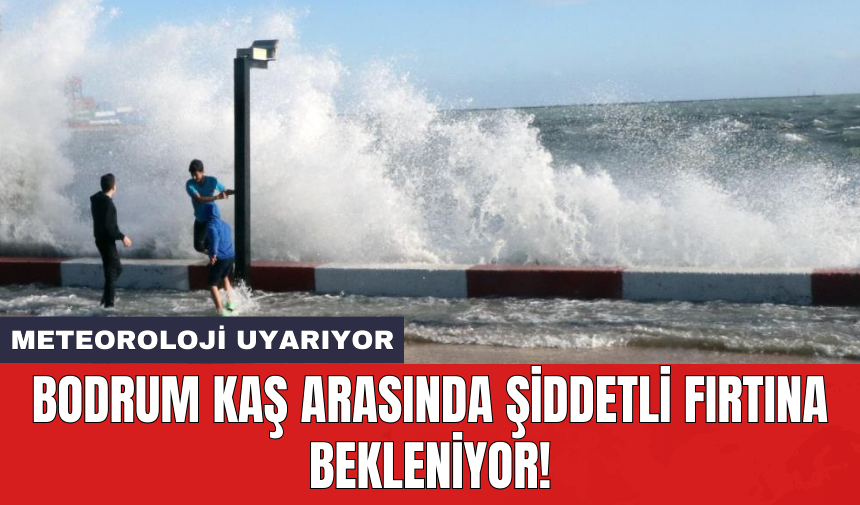 Meteoroloji uyarıyor: Bodrum Kaş arasında şiddetli fırtına bekleniyor!