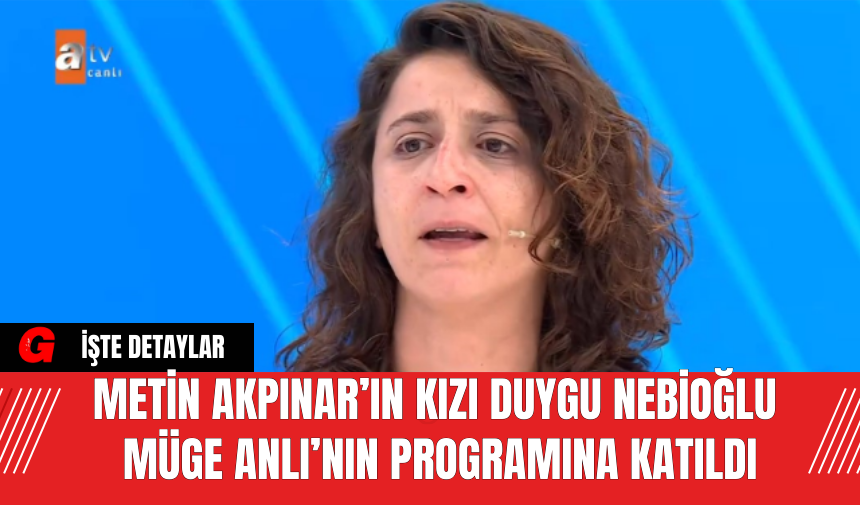 Metin Akpınar’ın Kızı Duygu Nebioğlu Müge Anlı’nın Programına Katıldı