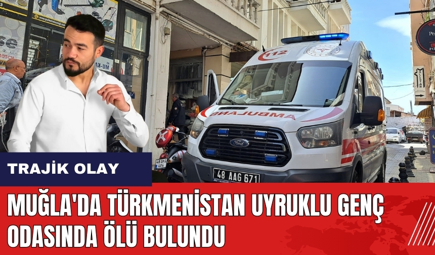 Muğla'da Türkmenistan uyruklu genç odasında öl* bulundu