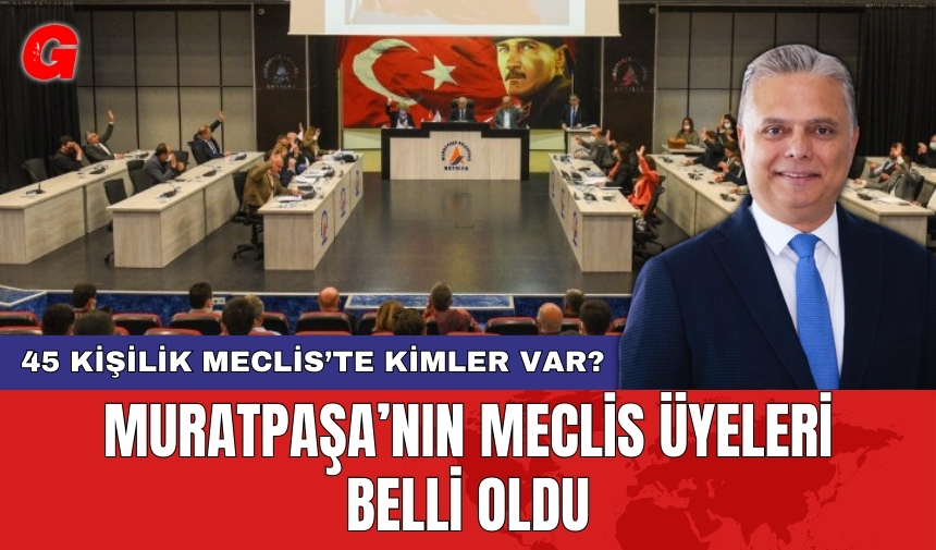 Muratpaşa’nın meclis üyeleri belli oldu! 45 kişilik Meclis’te kimler var?