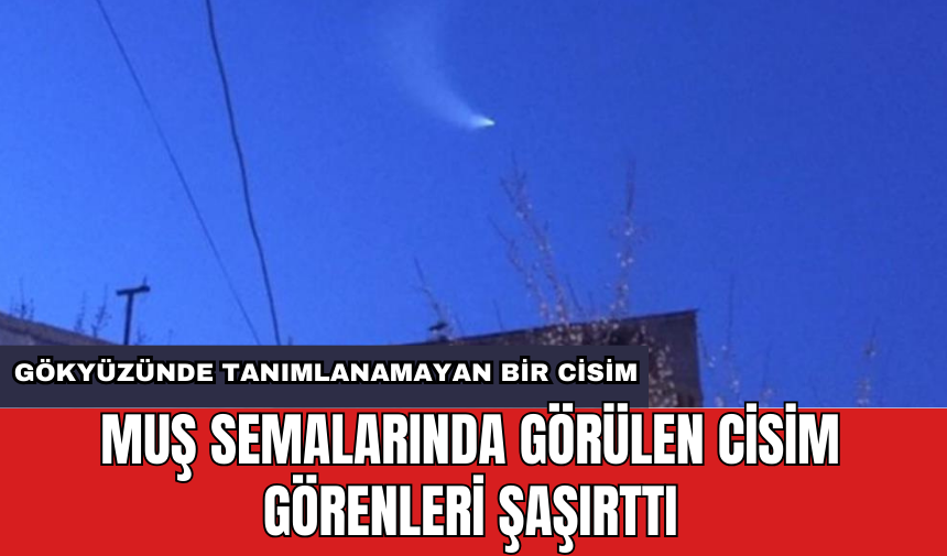 Muş semalarında görülen cisim görenleri şaşırttı