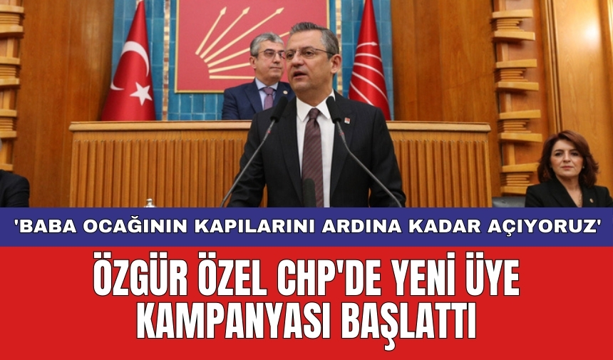 Özgür Özel CHP'de yeni üye kampanyası başlattı: 'Baba ocağının kapılarını ardına kadar açıyoruz'