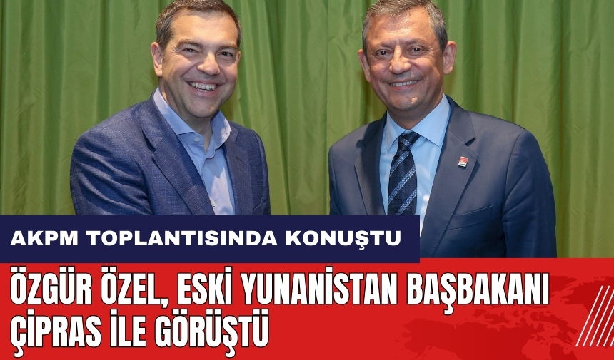 Özgür Özel eski Yunanistan Başbakanı Çipras ile görüştü