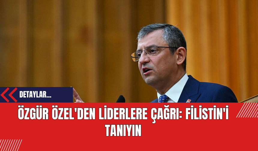 Özgür Özel'den Liderlere Çağrı: Filistin'i Tanıyın