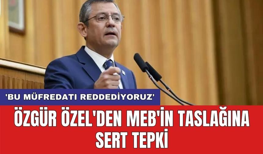 Özgür Özel'den MEB'in taslağına sert tepki: 'Bu müfredatı reddediyoruz'