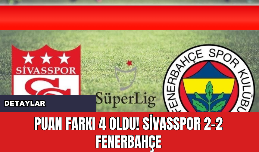 Puan Farkı 4 Oldu! Sivasspor 2-2 Fenerbahçe