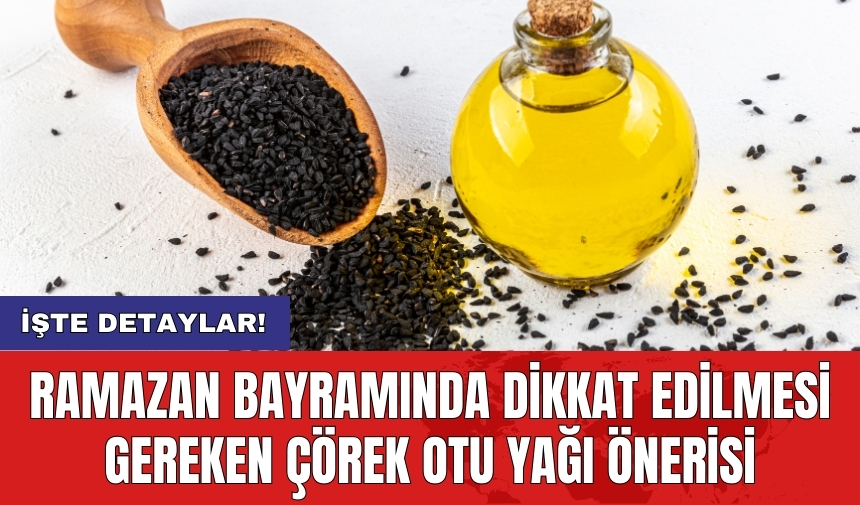 Ramazan bayramında dikkat edilmesi gereken çörek otu yağı önerisi