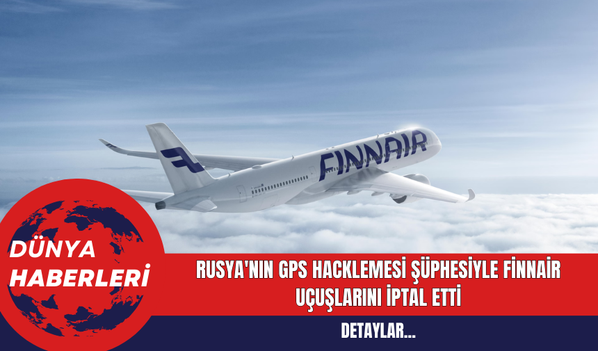 Rusya'nın GPS Hacklemesi Şüphesiyle Finnair Uçuşlarını İptal Etti