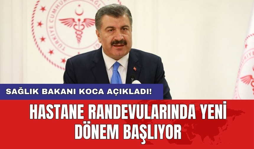 Sağlık Bakanı Koca açıkladı! Hastane randevularında yeni dönem başlıyor