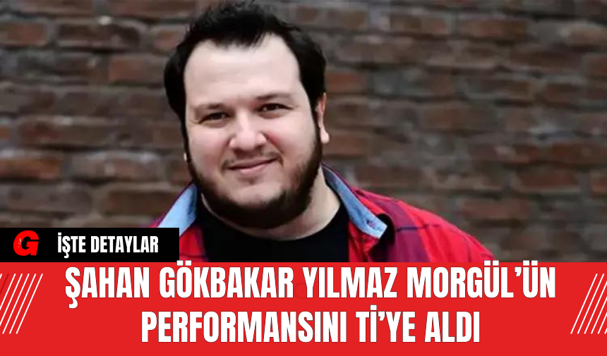 Şahan Gökbakar Yılmaz Morgül’ün Performansını Ti’ye Aldı