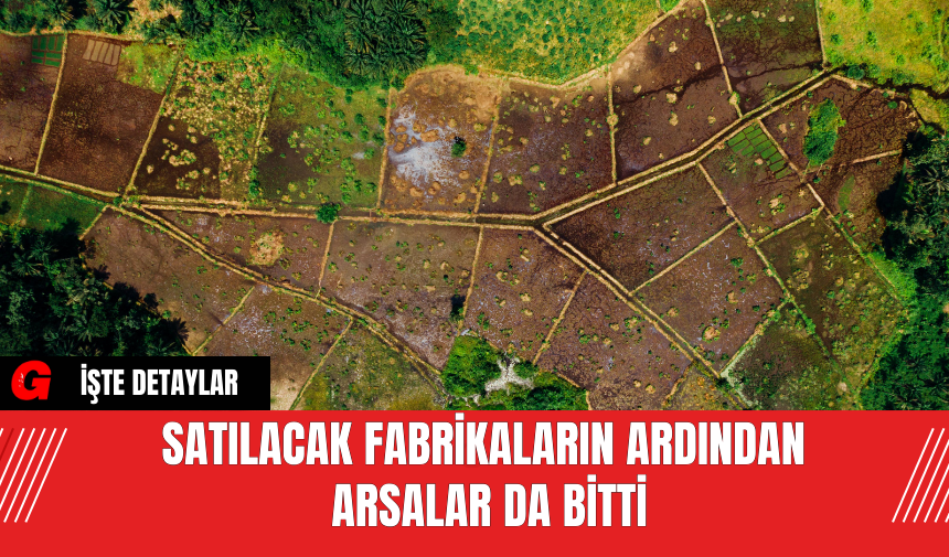 Satılacak fabrikaların ardından  arsalar da bitti