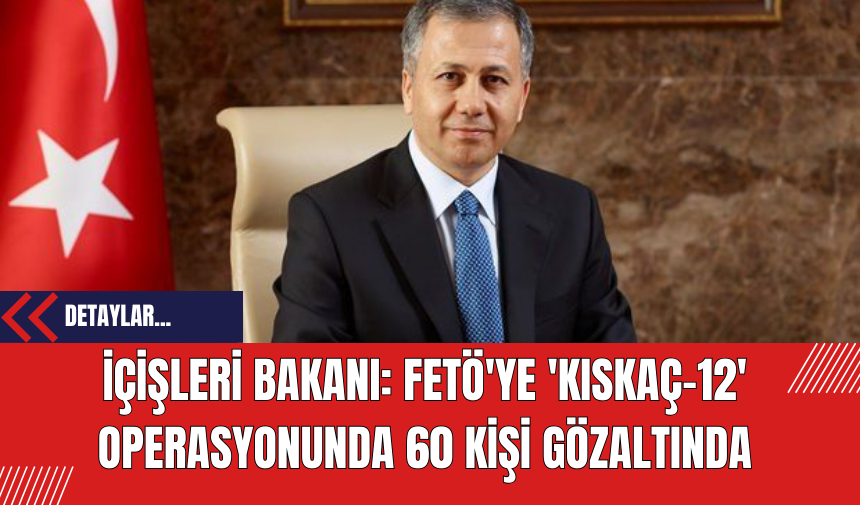 İçişleri Bakanı: FET*'ye 'Kıskaç-12' Operasyonunda 60 Kişi Gözaltında