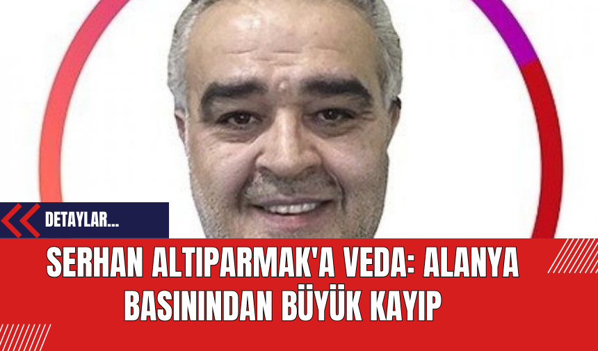 Serhan Altıparmak'a Veda: Alanya Basınından Büyük Kayıp