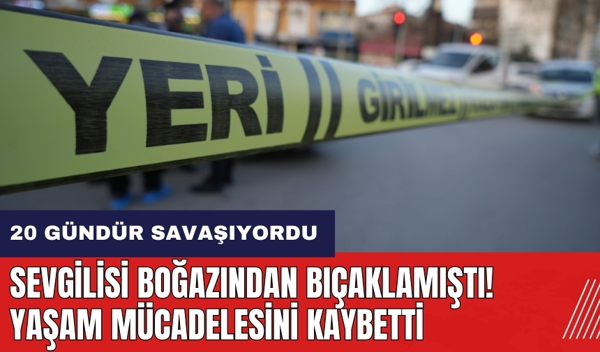 Sevgilisi boğazından bıçaklamıştı! 20 günlük yaşam mücadelesini kaybetti