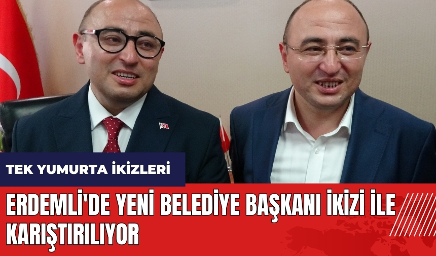 Tek yumurta ikizleri Erdemli'de yeni belediye başkanı ikizi ile karıştırılıyor