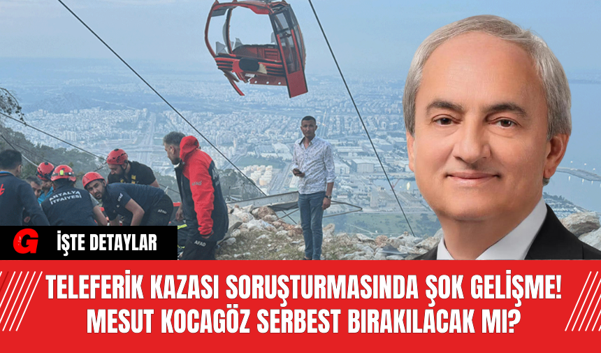 Teleferik Kazası Soruşturmasında Şok Gelişme! Mesut Kocagöz Serbest Bırakılacak Mı?