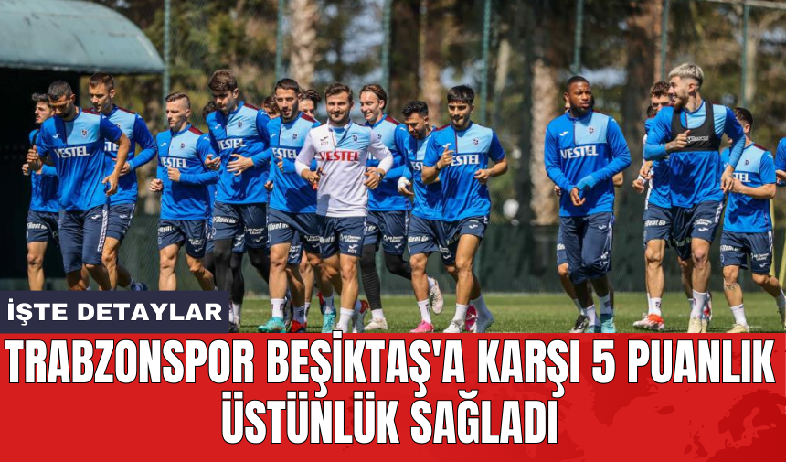 Trabzonspor Beşiktaş'a karşı 5 puanlık üstünlük sağladı