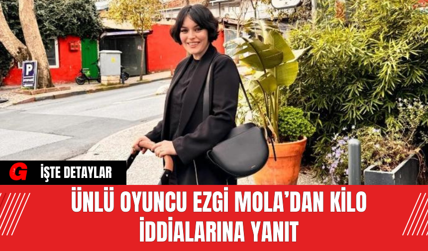 Ünlü Oyuncu Ezgi Mola’dan Kilo İddialarına Yanıt