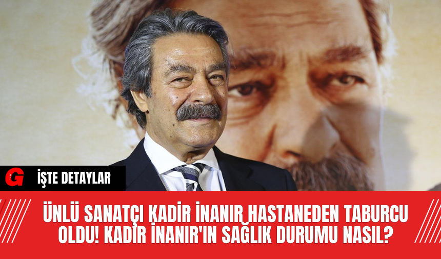 Ünlü Sanatçı Kadir İnanır Hastaneden Taburcu Oldu! Kadir İnanır'ın Sağlık Durumu Nasıl?