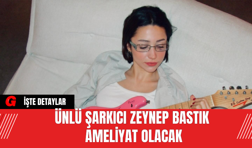 Ünlü Şarkıcı Zeynep Bastık Ameliyat Olacak