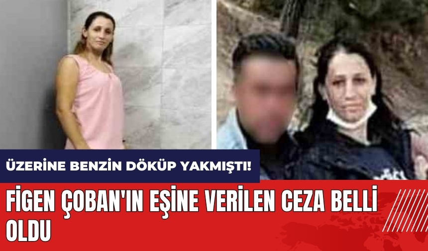 Üzerine benzin döküp yakmıştı! Figen Çoban'ın eşine verilen ceza belli oldu