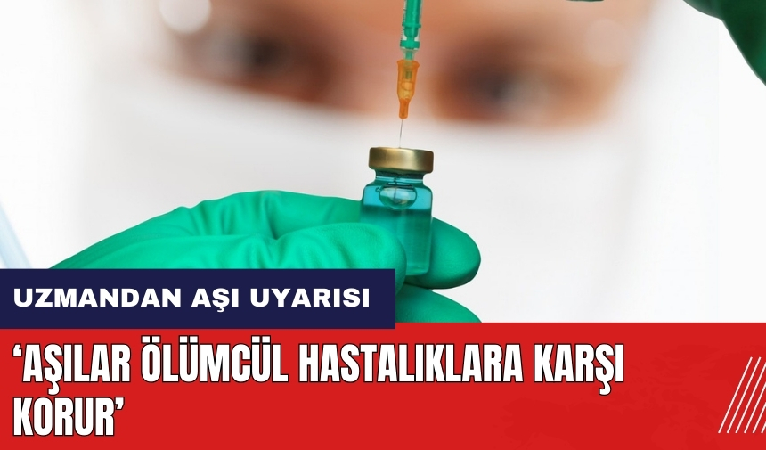 Uzmandan aşı uyarısı: Aşılar ölümcül hastalıklara karşı korur