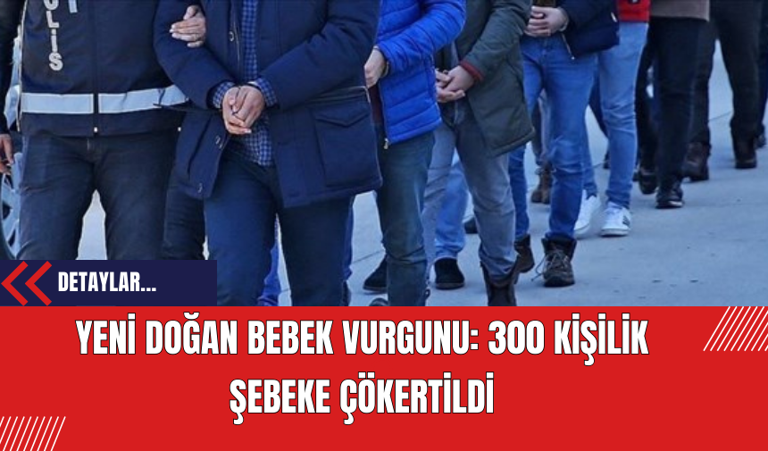 Yeni Doğan Bebek Vurgunu: 300 Kişilik Şebeke Çökertildi