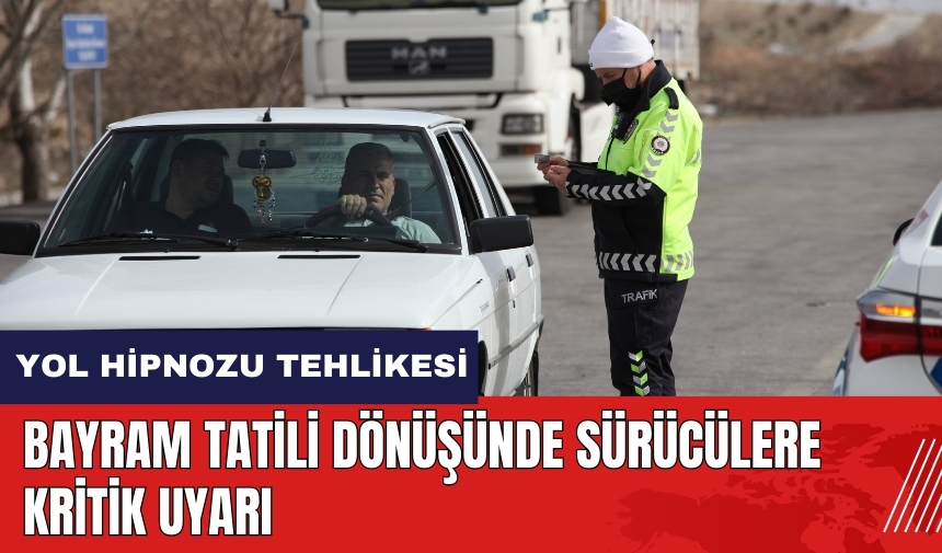 Yol Hipnozu tehlikesi! Bayram tatili dönüşünde sürücülere uyarı