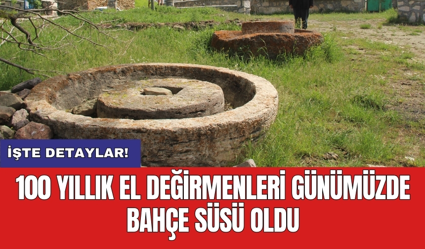 100 yıllık el değirmenleri günümüzde bahçe süsü oldu