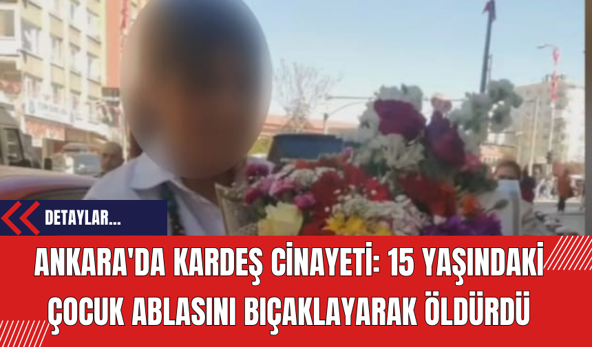 Ankara'da Kardeş Cinayeti: 15 Yaşındaki Çocuk Ablasını Bıçaklayarak Öldürdü