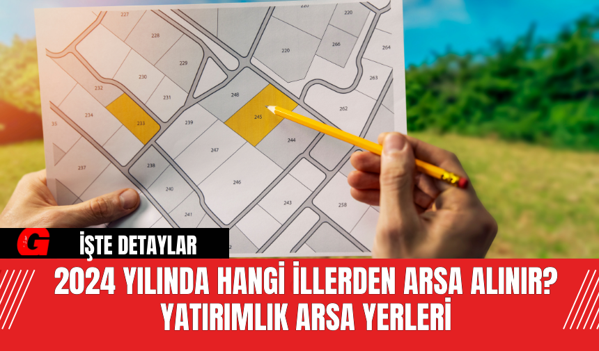 2024 Yılında Hangi İllerden Arsa Alınır? Yatırımlık Arsa Yerleri