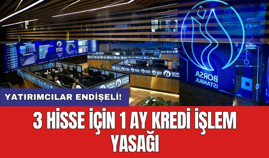 3 Hisse için 1 ay kredi işlem yasağı: Yatırımcılar endişeli!