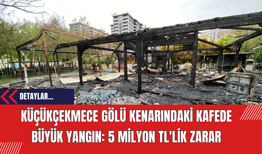 Küçükçekmece Gölü Kenarındaki Kafede Büyük Yangın: 5 Milyon TL'lik Zarar