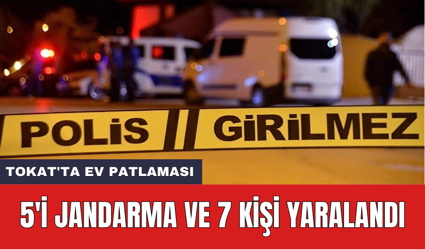 Tokat'ta ev patlaması: 5'i jandarma ve 7 kişi yaralandı