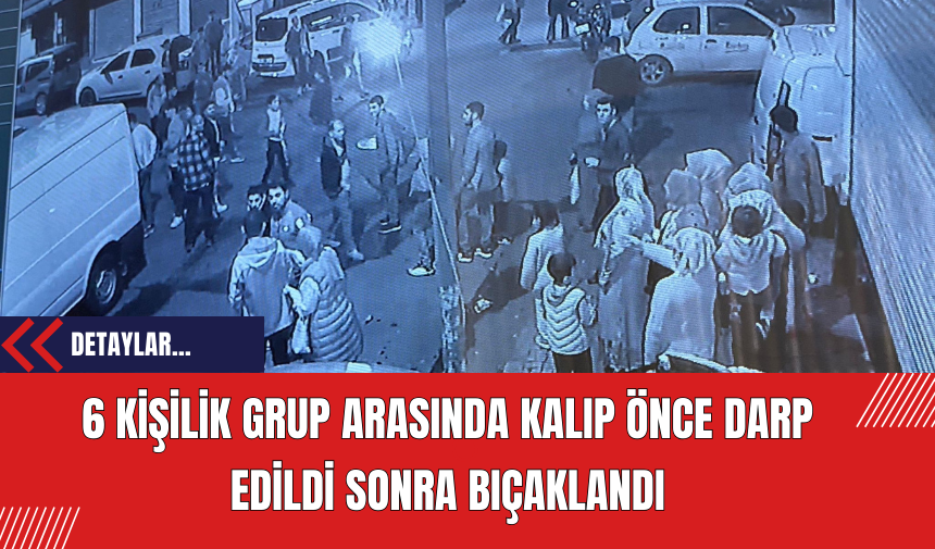 6 kişilik grup arasında kalıp önce darp edildi sonra bıçaklandı