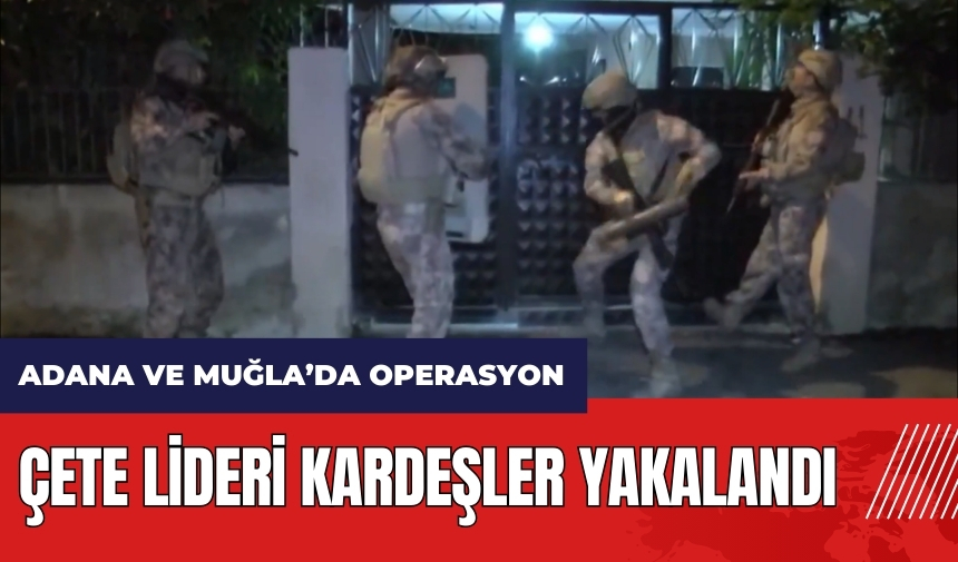 Adana ve Muğla'da Kuyu-1 operasyonu! Çete lideri kardeşler yakalandı